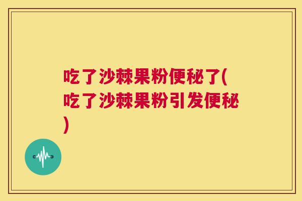 吃了沙棘果粉便秘了(吃了沙棘果粉引发便秘)