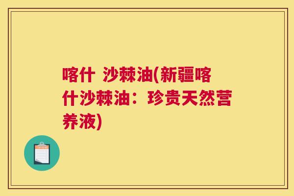 喀什 沙棘油(新疆喀什沙棘油:珍贵天然营养液)