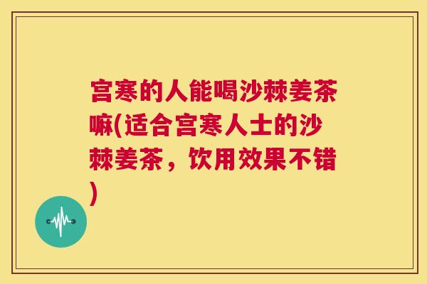 宫寒的人能喝沙棘姜茶嘛(适合宫寒人士的沙棘姜茶，饮用效果不错)