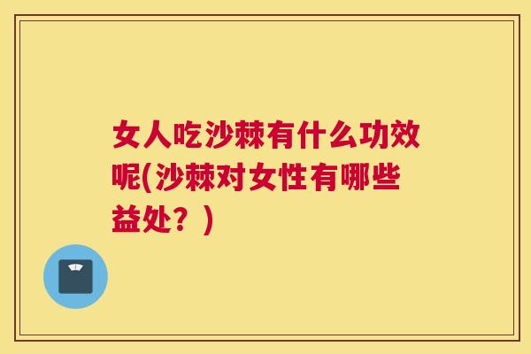 女人吃沙棘有什么功效呢(沙棘对女性有哪些益处?)