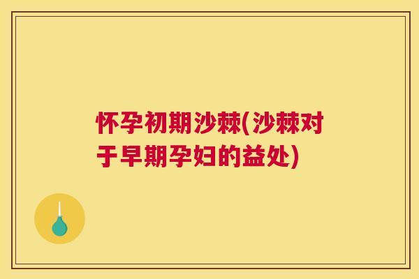 怀孕初期沙棘(沙棘对于早期孕妇的益处)
