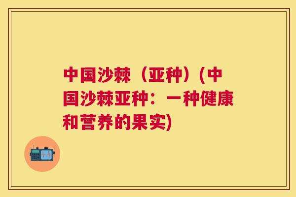 中国沙棘(亚种)(中国沙棘亚种:一种健康和营养的果实)