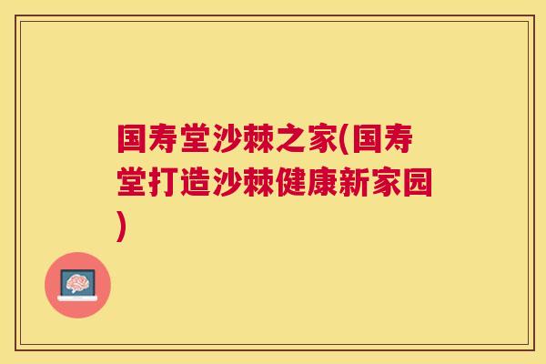 国寿堂沙棘之家(国寿堂打造沙棘健康新家园)