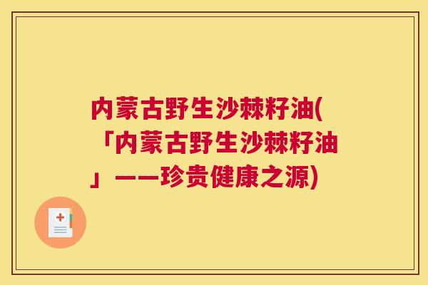 内蒙古野生沙棘籽油(「内蒙古野生沙棘籽油」——珍贵健康之源)
