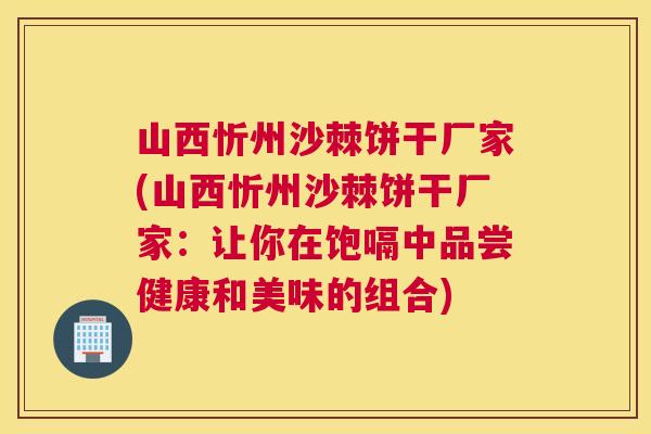 山西忻州沙棘饼干厂家(山西忻州沙棘饼干厂家:让你在饱嗝中品尝健康和美味的组合)