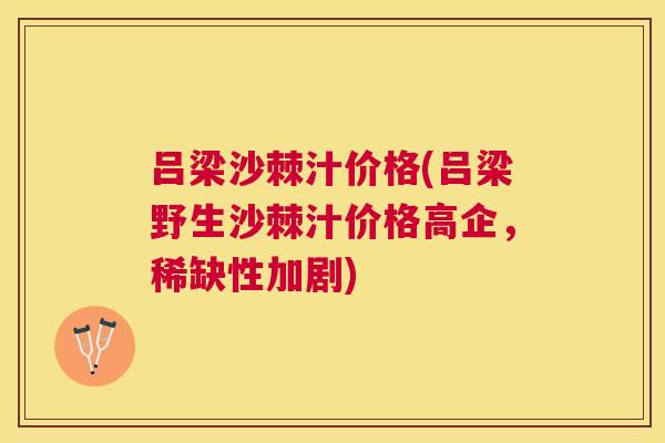 吕梁沙棘汁价格(吕梁野生沙棘汁价格高企,稀缺性加剧)