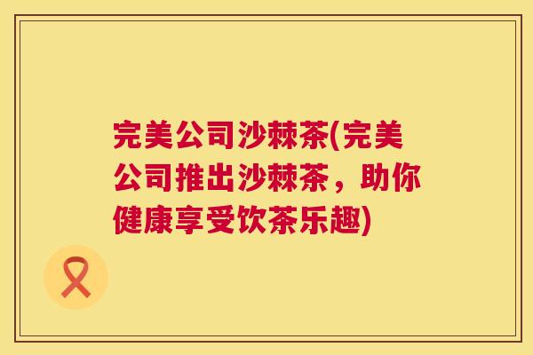 完美公司沙棘茶(完美公司推出沙棘茶，助你健康享受饮茶乐趣)
