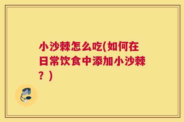 小沙棘怎么吃(如何在日常饮食中添加小沙棘？)