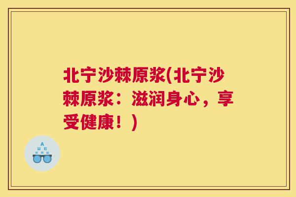 北宁沙棘原浆(北宁沙棘原浆:滋润身心,享受健康!)