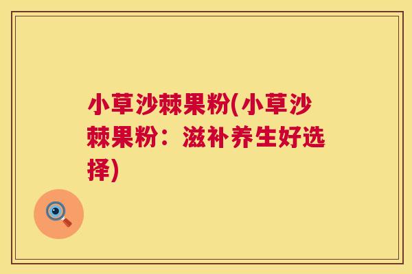 小草沙棘果粉(小草沙棘果粉:滋补养生好选择)