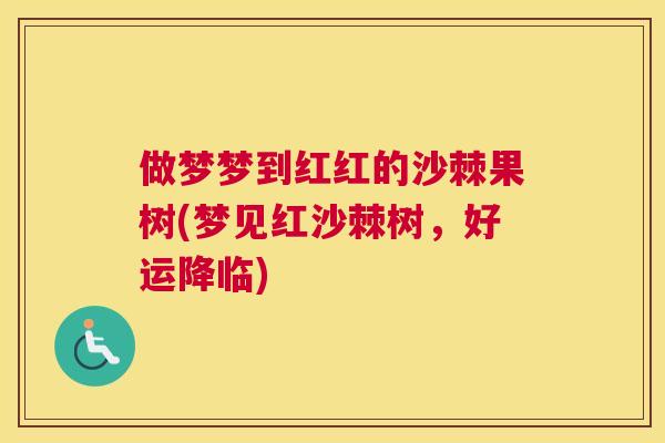 做梦梦到红红的沙棘果树(梦见红沙棘树,好运降临)