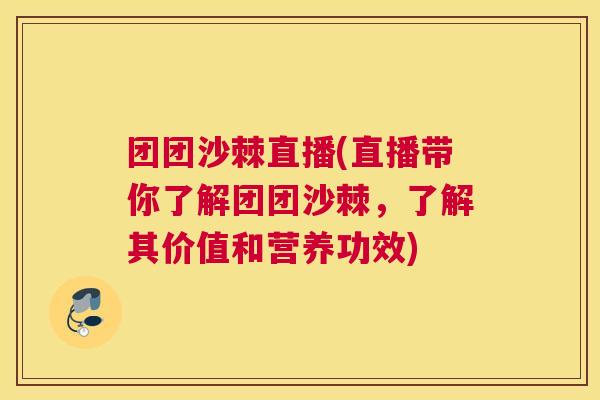 团团沙棘直播(直播带你了解团团沙棘，了解其价值和营养功效)