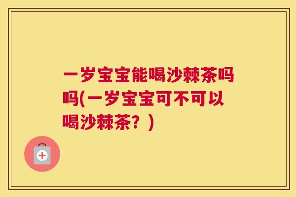 一岁宝宝能喝沙棘茶吗吗(一岁宝宝可不可以喝沙棘茶？)