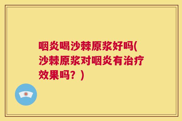 咽炎喝沙棘原浆好吗(沙棘原浆对咽炎有治疗效果吗？)