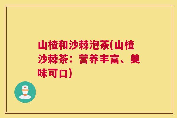 山楂和沙棘泡茶(山楂沙棘茶：营养丰富、美味可口)