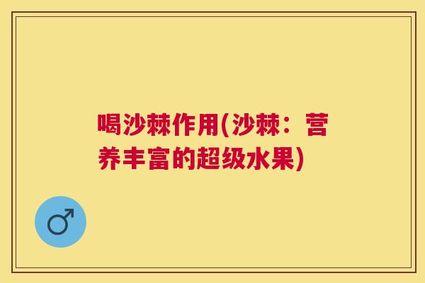 喝沙棘作用(沙棘:营养丰富的超级水果) 喝沙棘作用(沙棘:营养丰富的超级水果)