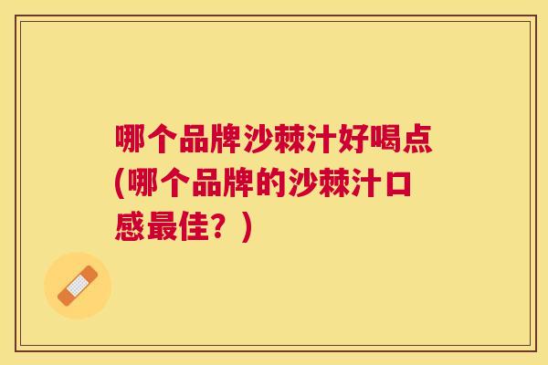 哪个品牌沙棘汁好喝点(哪个品牌的沙棘汁口感最佳？)