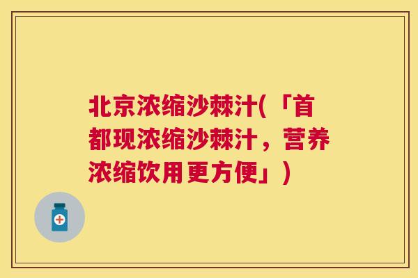 北京浓缩沙棘汁(「首都现浓缩沙棘汁,营养浓缩饮用更方便」)