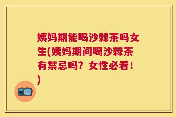 姨妈期能喝沙棘茶吗女生(姨妈期间喝沙棘茶有禁忌吗？女性必看！)