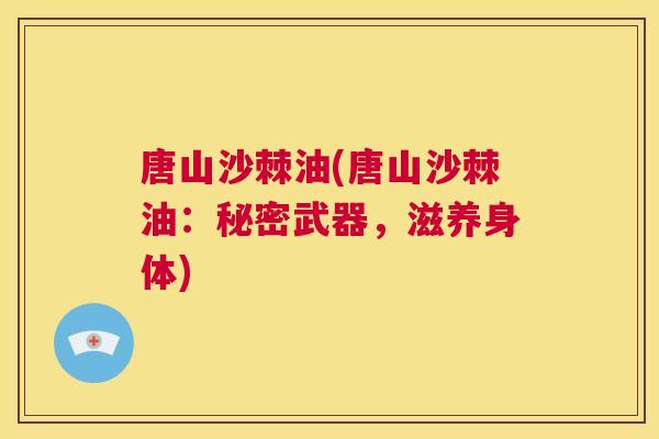 唐山沙棘油(唐山沙棘油：秘密武器，滋养身体)