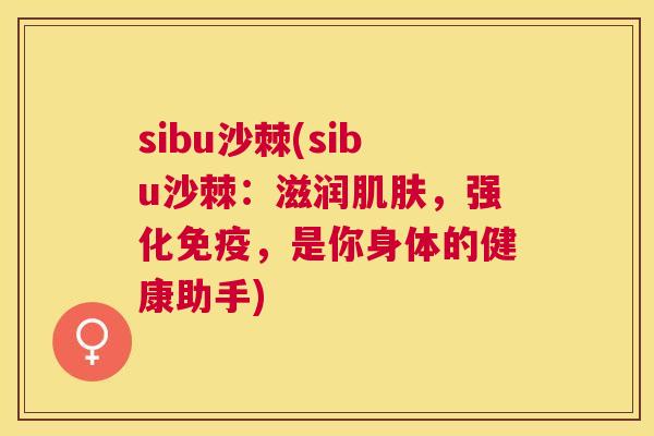 sibu沙棘(sibu沙棘：滋润肌肤，强化免疫，是你身体的健康助手)