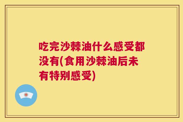 吃完沙棘油什么感受都没有(食用沙棘油后未有特别感受)