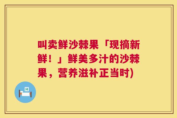 叫卖鲜沙棘果「现摘新鲜!」鲜美多汁的沙棘果,营养滋补正当时)