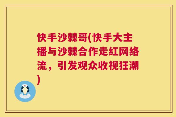 快手沙棘哥(快手大主播与沙棘合作走红网络流,引发观众收视狂潮) 快手沙棘哥(快手大主播与沙棘合作走红网络流,引发观众收视狂潮)