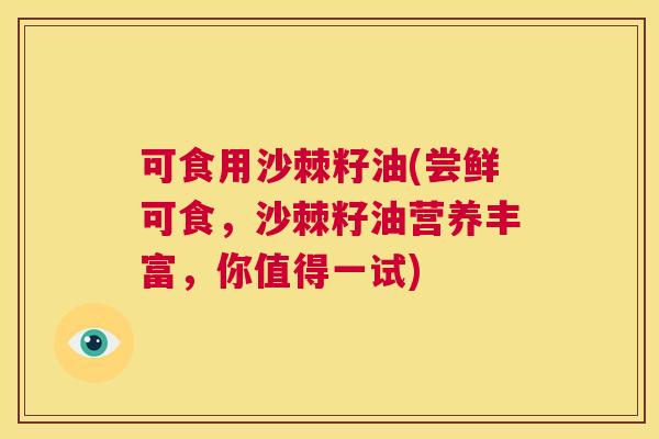 可食用沙棘籽油(尝鲜可食，沙棘籽油营养丰富，你值得一试)