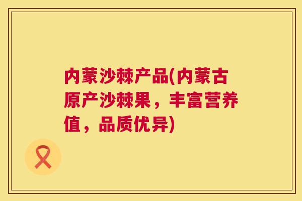 内蒙沙棘产品(内蒙古原产沙棘果,丰富营养值,品质优异)