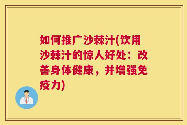 如何推广沙棘汁(饮用沙棘汁的惊人好处：改善身体健康，并增强免疫力)