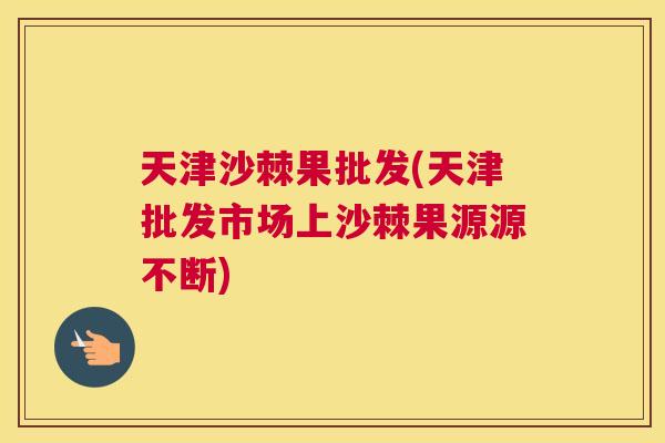 天津沙棘果批发(天津批发市场上沙棘果源源不断)