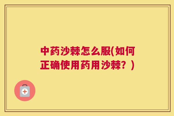 沙棘怎么服(如何正确使用药用沙棘？)