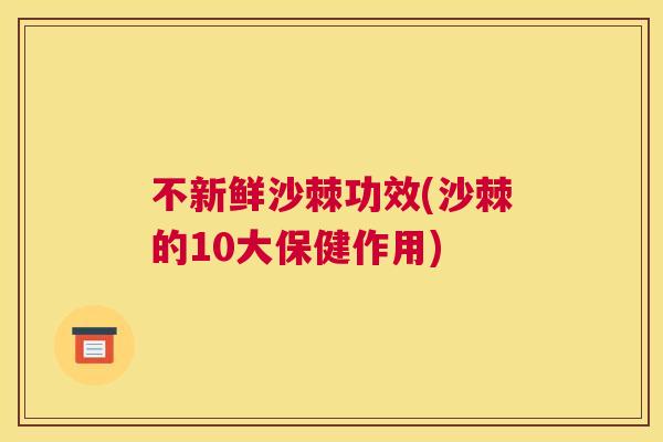 不新鲜沙棘功效(沙棘的10大保健作用)
