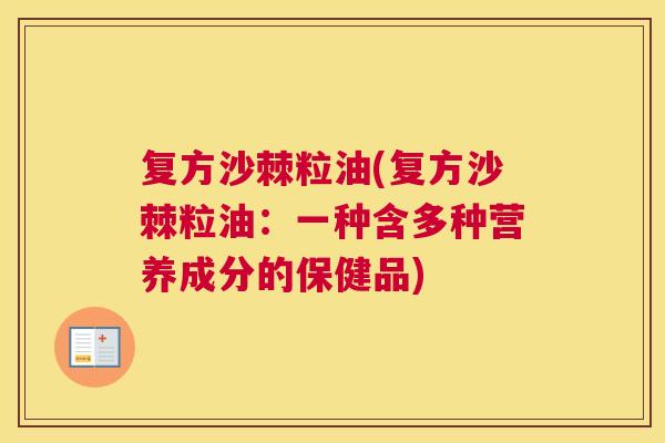 复方沙棘粒油(复方沙棘粒油:一种含多种营养成分的保健品) 复方沙棘粒油(复方沙棘粒油:一种含多种营养成分的保健品)
