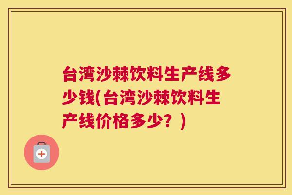 台湾沙棘饮料生产线多少钱(台湾沙棘饮料生产线价格多少？)