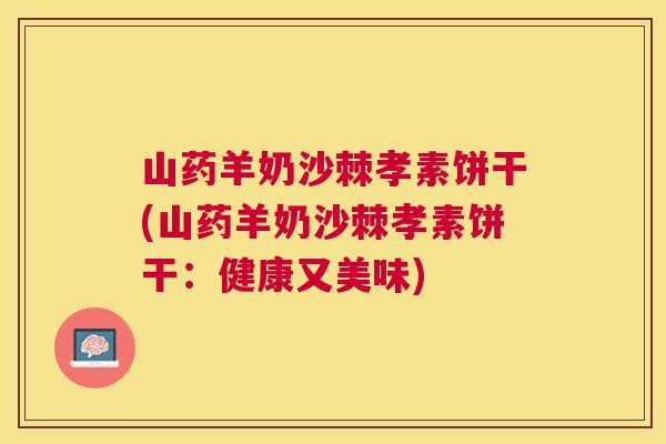 山药羊奶沙棘孝素饼干(山药羊奶沙棘孝素饼干：健康又美味)