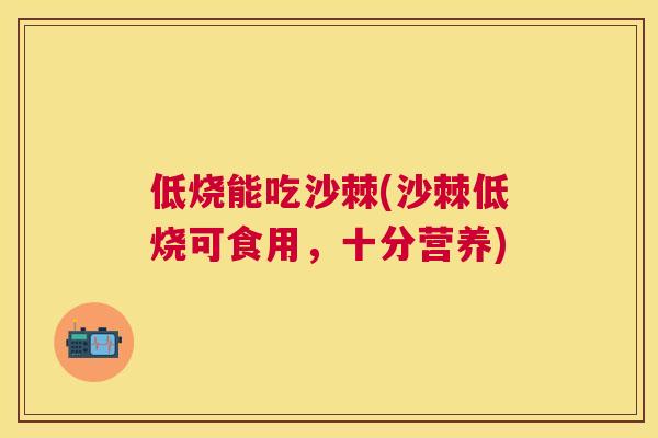 低烧能吃沙棘(沙棘低烧可食用，十分营养)