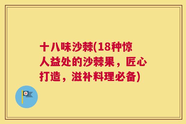 十八味沙棘(18种惊人益处的沙棘果,匠心打造,滋补料理必备)
