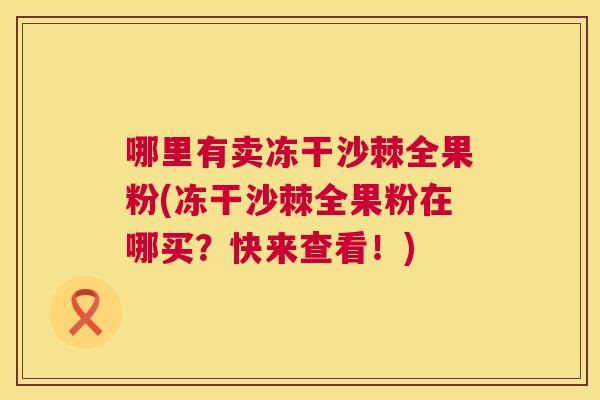 哪里有卖冻干沙棘全果粉(冻干沙棘全果粉在哪买？快来查看！)