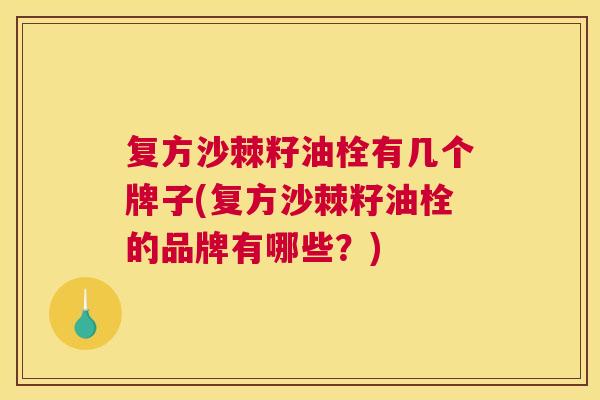复方沙棘籽油栓有几个牌子(复方沙棘籽油栓的品牌有哪些?)
