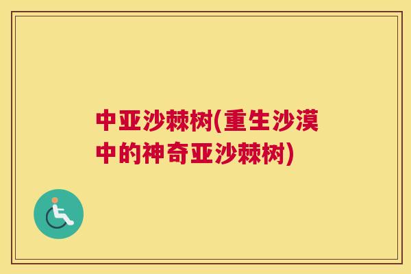 中亚沙棘树(重生沙漠中的神奇亚沙棘树)