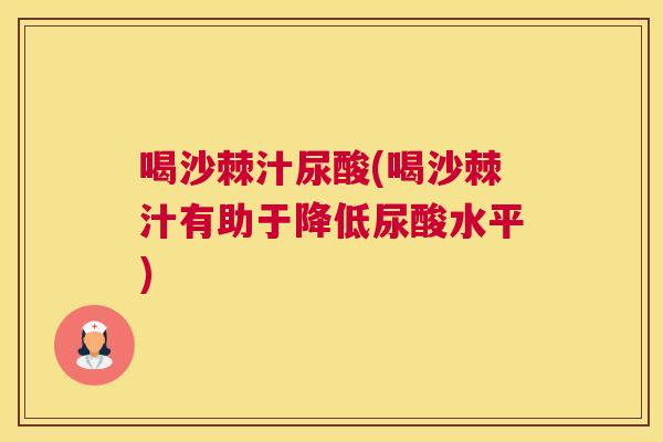 喝沙棘汁尿酸(喝沙棘汁有助于降低尿酸水平)