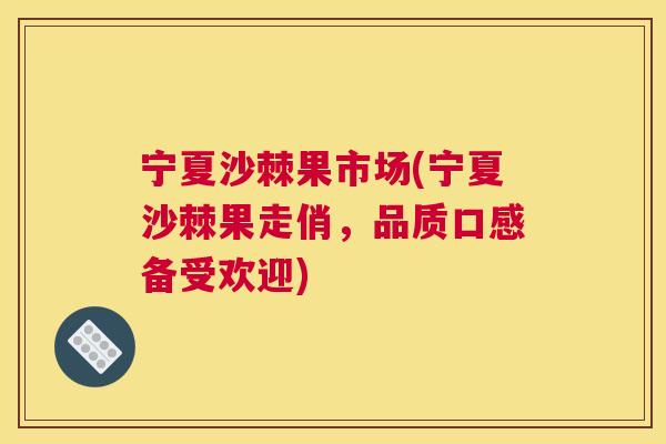 宁夏沙棘果市场(宁夏沙棘果走俏，品质口感备受欢迎)