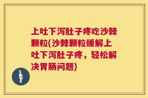 上吐下泻肚子疼吃沙棘颗粒(沙棘颗粒缓解上吐下泻肚子疼,轻松解决胃肠问题)
