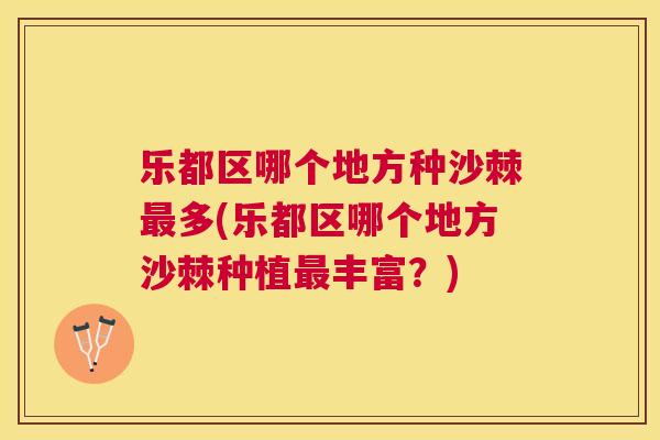 乐都区哪个地方种沙棘最多(乐都区哪个地方沙棘种植最丰富?)
