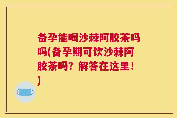 备孕能喝沙棘阿胶茶吗吗(备孕期可饮沙棘阿胶茶吗?解答在这里!) 备孕能喝沙棘阿胶茶吗吗(备孕期可饮沙棘阿胶茶吗?解答在这里!)