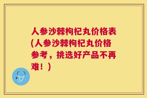 人参沙棘枸杞丸价格表(人参沙棘枸杞丸价格参考,挑选好产品不再难!)