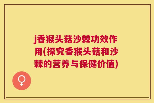 j香猴头菇沙棘功效作用(探究香猴头菇和沙棘的营养与保健价值) j香猴头菇沙棘功效作用(探究香猴头菇和沙棘的营养与保健价值)