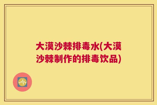 大漠沙棘排毒水(大漠沙棘制作的排毒饮品)